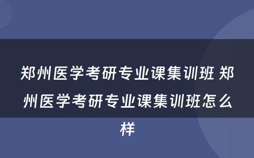 郑州医学考研专业课集训班 郑州医学考研专业课集训班怎么样