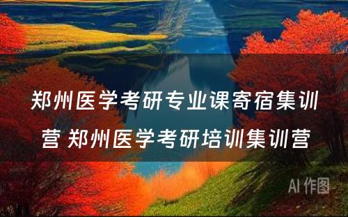 郑州医学考研专业课寄宿集训营 郑州医学考研培训集训营