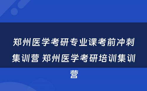 郑州医学考研专业课考前冲刺集训营 郑州医学考研培训集训营