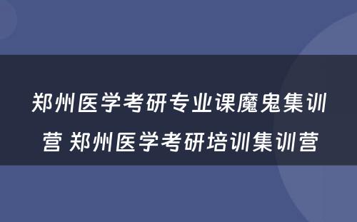 郑州医学考研专业课魔鬼集训营 郑州医学考研培训集训营