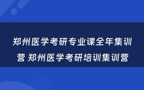 郑州医学考研专业课全年集训营 郑州医学考研培训集训营