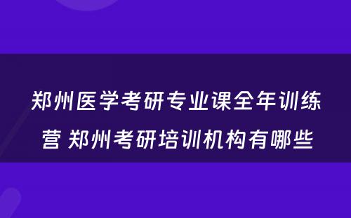 郑州医学考研专业课全年训练营 郑州考研培训机构有哪些
