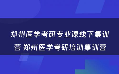 郑州医学考研专业课线下集训营 郑州医学考研培训集训营