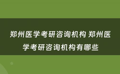 郑州医学考研咨询机构 郑州医学考研咨询机构有哪些