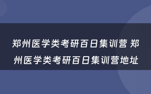 郑州医学类考研百日集训营 郑州医学类考研百日集训营地址