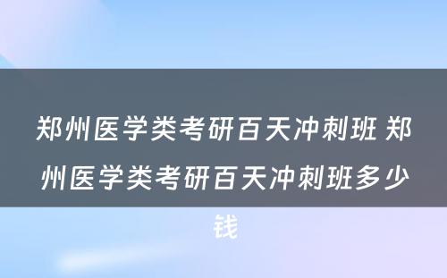 郑州医学类考研百天冲刺班 郑州医学类考研百天冲刺班多少钱