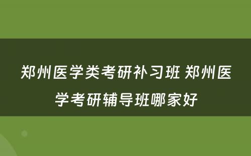郑州医学类考研补习班 郑州医学考研辅导班哪家好