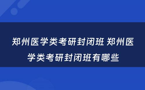 郑州医学类考研封闭班 郑州医学类考研封闭班有哪些