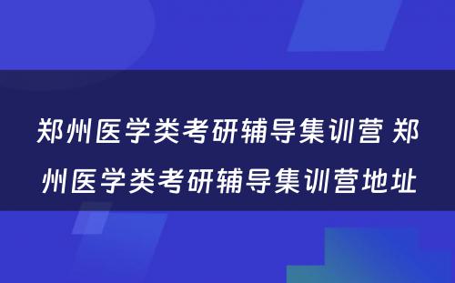 郑州医学类考研辅导集训营 郑州医学类考研辅导集训营地址