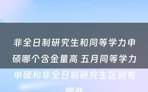 非全日制研究生和同等学力申硕哪个含金量高 五月同等学力申硕和非全日制研究生区别有哪些