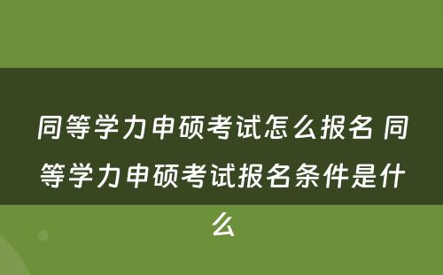 同等学力申硕考试怎么报名 同等学力申硕考试报名条件是什么