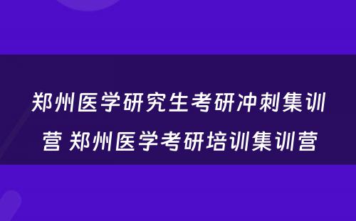 郑州医学研究生考研冲刺集训营 郑州医学考研培训集训营