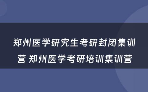 郑州医学研究生考研封闭集训营 郑州医学考研培训集训营