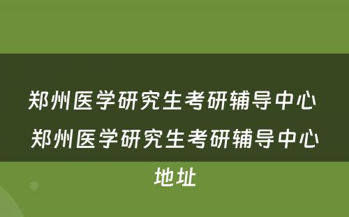 郑州医学研究生考研辅导中心 郑州医学研究生考研辅导中心地址