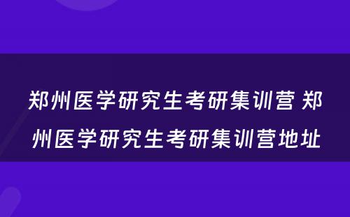 郑州医学研究生考研集训营 郑州医学研究生考研集训营地址