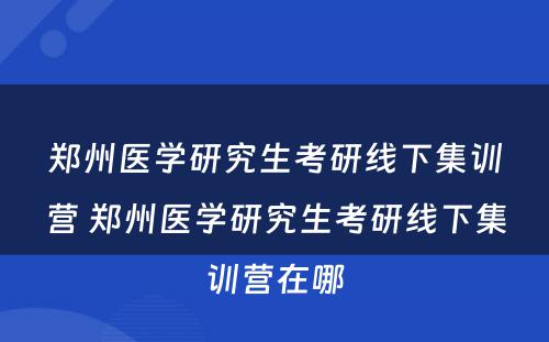 郑州医学研究生考研线下集训营 郑州医学研究生考研线下集训营在哪
