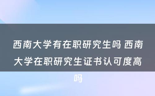 西南大学有在职研究生吗 西南大学在职研究生证书认可度高吗