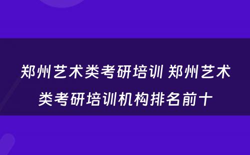 郑州艺术类考研培训 郑州艺术类考研培训机构排名前十