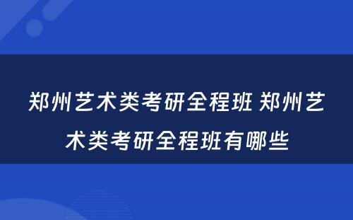 郑州艺术类考研全程班 郑州艺术类考研全程班有哪些