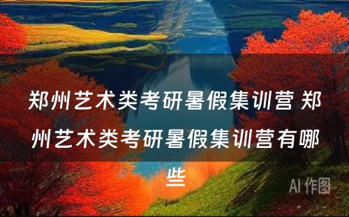 郑州艺术类考研暑假集训营 郑州艺术类考研暑假集训营有哪些