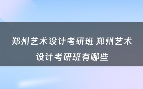 郑州艺术设计考研班 郑州艺术设计考研班有哪些