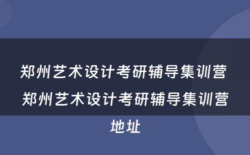郑州艺术设计考研辅导集训营 郑州艺术设计考研辅导集训营地址