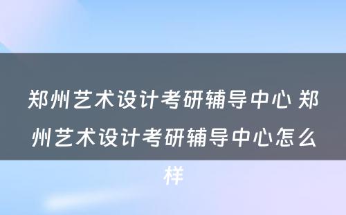 郑州艺术设计考研辅导中心 郑州艺术设计考研辅导中心怎么样