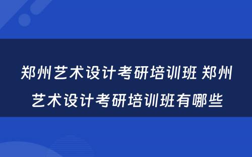 郑州艺术设计考研培训班 郑州艺术设计考研培训班有哪些