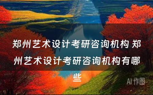 郑州艺术设计考研咨询机构 郑州艺术设计考研咨询机构有哪些