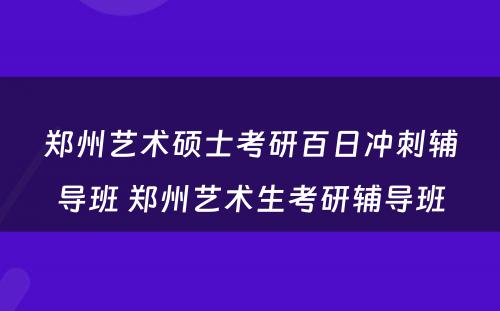 郑州艺术硕士考研百日冲刺辅导班 郑州艺术生考研辅导班