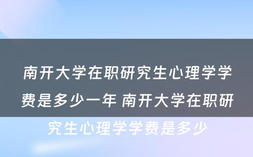 南开大学在职研究生心理学学费是多少一年 南开大学在职研究生心理学学费是多少