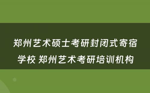郑州艺术硕士考研封闭式寄宿学校 郑州艺术考研培训机构