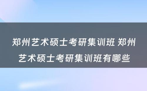 郑州艺术硕士考研集训班 郑州艺术硕士考研集训班有哪些