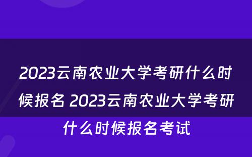 2023云南农业大学考研什么时候报名 2023云南农业大学考研什么时候报名考试