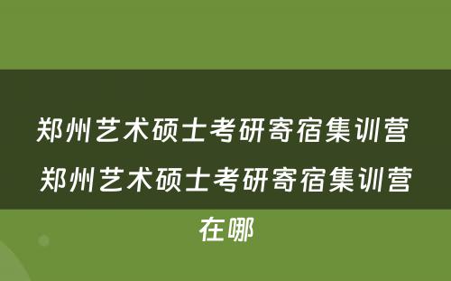 郑州艺术硕士考研寄宿集训营 郑州艺术硕士考研寄宿集训营在哪