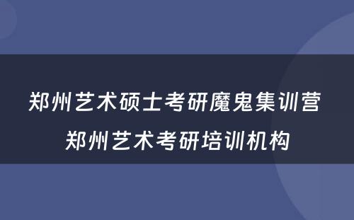 郑州艺术硕士考研魔鬼集训营 郑州艺术考研培训机构