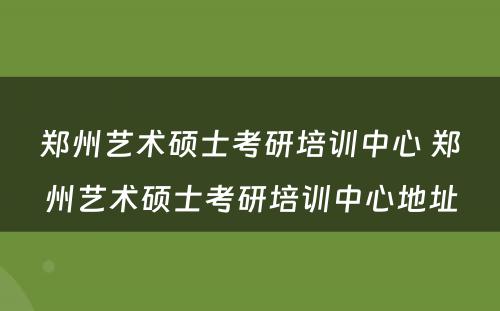 郑州艺术硕士考研培训中心 郑州艺术硕士考研培训中心地址