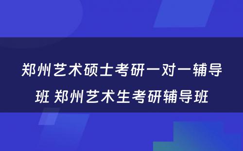 郑州艺术硕士考研一对一辅导班 郑州艺术生考研辅导班