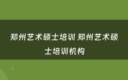 郑州艺术硕士培训 郑州艺术硕士培训机构