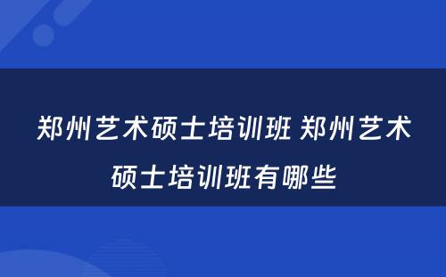 郑州艺术硕士培训班 郑州艺术硕士培训班有哪些