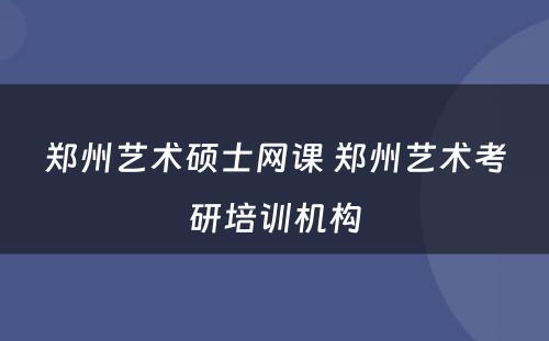 郑州艺术硕士网课 郑州艺术考研培训机构
