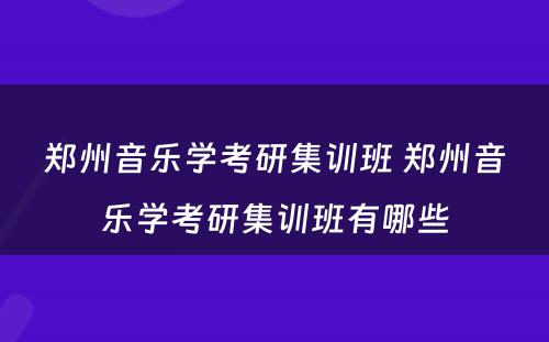 郑州音乐学考研集训班 郑州音乐学考研集训班有哪些