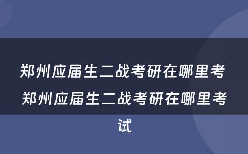 郑州应届生二战考研在哪里考 郑州应届生二战考研在哪里考试