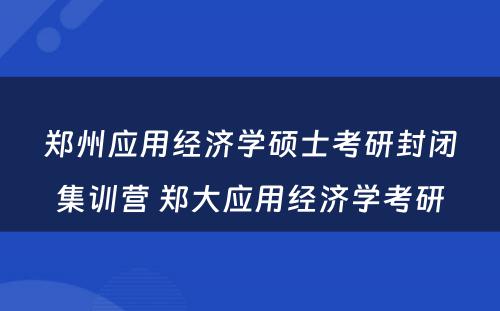 郑州应用经济学硕士考研封闭集训营 郑大应用经济学考研