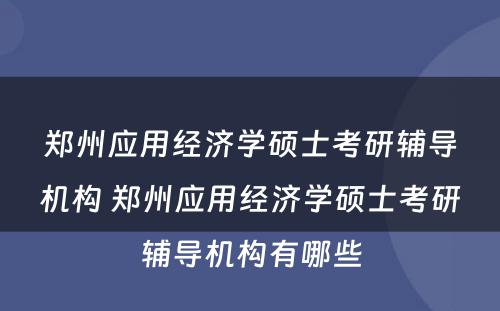 郑州应用经济学硕士考研辅导机构 郑州应用经济学硕士考研辅导机构有哪些