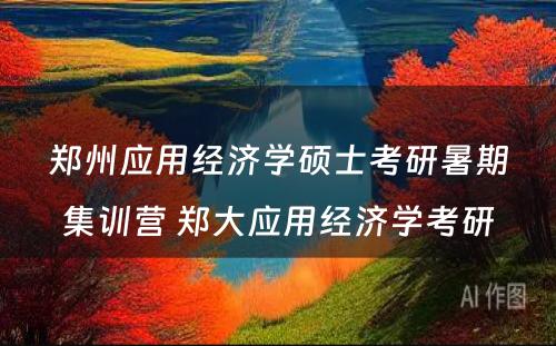 郑州应用经济学硕士考研暑期集训营 郑大应用经济学考研