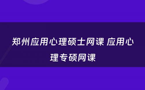 郑州应用心理硕士网课 应用心理专硕网课