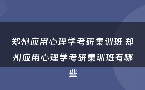 郑州应用心理学考研集训班 郑州应用心理学考研集训班有哪些