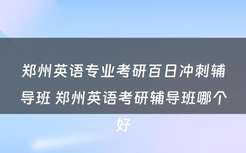 郑州英语专业考研百日冲刺辅导班 郑州英语考研辅导班哪个好