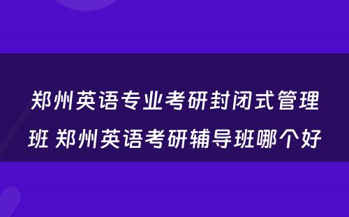 郑州英语专业考研封闭式管理班 郑州英语考研辅导班哪个好